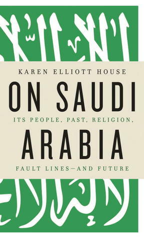 On Saudi Arabia: Its People, Past, Religion, Fault Lines - and Future by Karen Elliott House