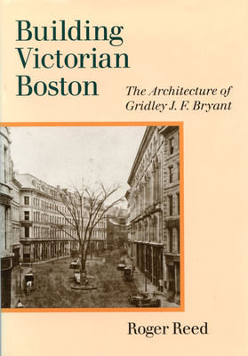 Building Victorian Boston: The Architecture of Gridley J.F. Bryant by Roger Reed