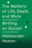 The Matters of Life, Death, and More: Writing on Soccer by Aleksandar Hemon