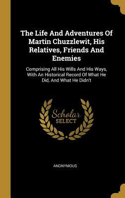 The Life And Adventures Of Martin Chuzzlewit, His Relatives, Friends And Enemies by Charles Dickens