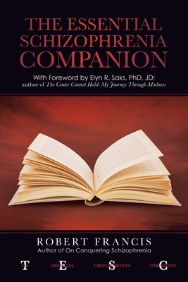 The Essential Schizophrenia Companion: with Foreword by Elyn R. Saks, Phd, Jd by Robert Francis