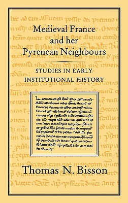 Medieval France and Her Pyrenean Neighbours: Studies in Early Institutional History by Thomas N. Bisson