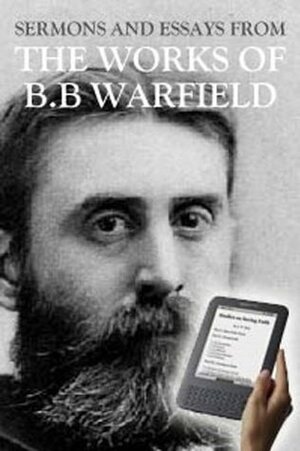 Sermons and Essays from the Works of B. B. Warfield by Benjamin Breckinridge Warfield, John Hendryx