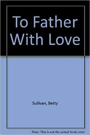 To Father with Love by Betty Sullivan