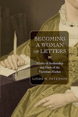 Becoming a Woman of Letters: Myths of Authorship and Facts of the Victorian Market by Linda H. Peterson