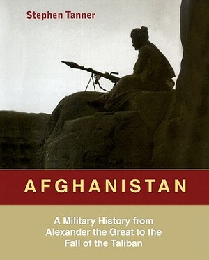 Afghanistan: A Military History from Alexander the Great to the Fall of the Taliban by Stephen Tanner