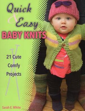 Quick & Easy Baby Knits: 21 Cute, Comfy Projects by Sarah E. White