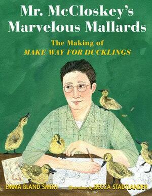 Mr. McCloskey's Marvelous Mallards: The Making of Make Way for Ducklings by Emma Bland Smith