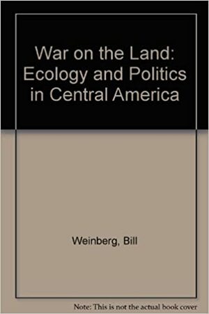 War On The Land: Ecology And Politics In Central America by Bill Weinberg, William J. Weinberg, William M. Weinberg