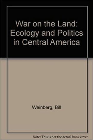 War On The Land: Ecology And Politics In Central America by Bill Weinberg, William M. Weinberg, William J. Weinberg