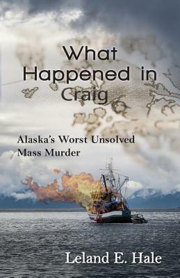 What Happened in Craig: Alaska's Worst Unsolved Mass Murder by Leland E. Hale