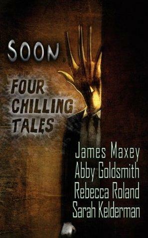 Soon: Four Chilling Tales by Rebecca Roland, Abby Goldsmith, James Maxey, Sarah Kelderman