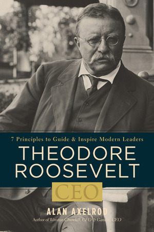 Theodore Roosevelt, CEO: 7 Principles to Guide and Inspire Modern Leaders by Alan Axelrod