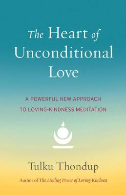 The Heart of Unconditional Love: A Powerful New Approach to Loving-Kindness Meditation by Tulku Thondup