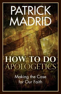 How to Do Apologetics: Making the Case for Our Faith by Patrick Madrid