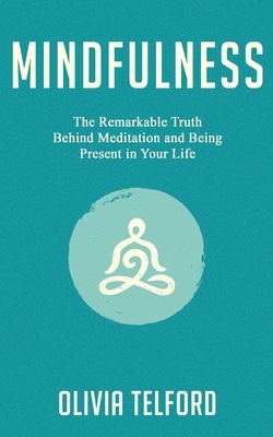 Mindfulness: The Remarkable Truth Behind Meditation and Being Present in Your Life by Olivia Telford