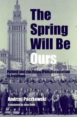 The Spring Will Be Ours: Poland and the Poles from Occupation to Freedom by Andrzej Paczkowski