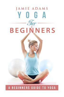 Yoga for Beginners: Yoga For Beginners by Jamie Adams