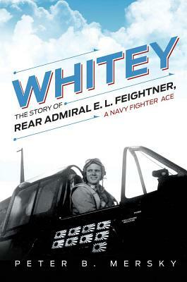 Whitey: The Story of Rear Admiral E. L. Feightner, a Navy Fighter Ace by Peter B. Mersky