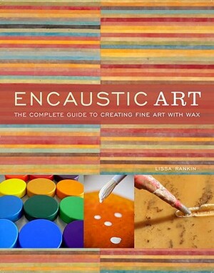 Encaustic Art: The Complete Guide to Creating Fine Art with Wax by Lissa Rankin