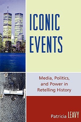 Iconic Events: Media, Politics, and Power in Retelling History by Patricia Leavy
