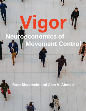 Vigor: Neuroeconomics of Movement Control by Alaa A. Ahmed, Reza Shadmehr