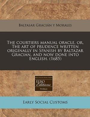 The courtiers manual oracle, or, The art of prudence written originally in Spanish by Baltazar Gracian, and now done into English. by Baltasar Gracián, Baltasar Gracián