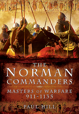 The Norman Commanders: Masters of Warfare, 911-1135 by Paul Hill