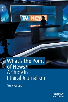 What's the Point of News?: A Study in Ethical Journalism by Tony Harcup