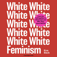 White Feminism: From the Suffragettes to Influencers and Who They Leave Behind by Koa Beck