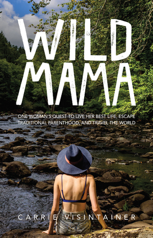 Wild Mama: One Woman's Quest to Live Her Best Life, Escape Traditional Parenthood, and Travel the World by Carrie Visintainer