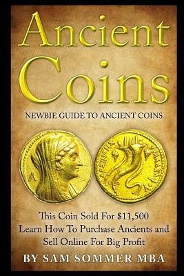 Ancient Coins: Newbie Guide to Ancient Coins: Learn How to Purchase Ancients and Sell Online for Big Profit by Sam Sommer Mba