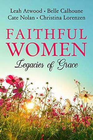 Faithful Women: Legacies of Grace by Cate Nolan, Leah Atwood, Belle Calhoune, Christina Lorenzen