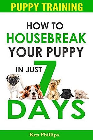 Puppy Training: How to Housebreak Your Puppy in Just 7 Days! by Ken Phillips