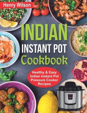 Indian Instant Pot Cookbook: Healthy and Easy Indian Instant Pot Pressure Cooker Recipes. by Henry Wilson