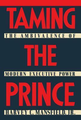 Taming the Prince: The Ambivalence of Modern Executive Power by Harvey Mansfield Jr.
