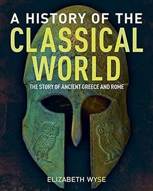 A History of the Classical World: The Story of Ancient Greece and Rome by Elizabeth Wyse