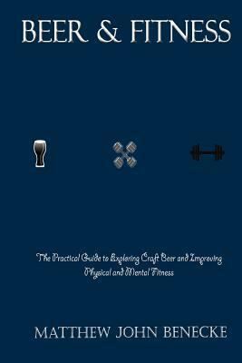 Beer & Fitness: The Practical Guide to Exploring Craft Beer and Improving Physical and Mental Fitness by Matthew John Benecke