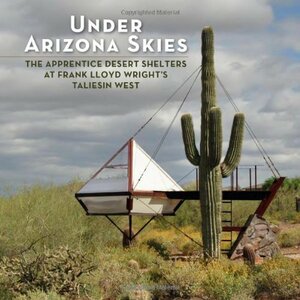 Under Arizona Skies: The Apprentice Desert Shelters at Frank Lloyd Wright's Taliesin West by Bruce Brooks Pfeiffer