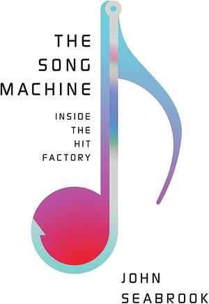 The Song Machine: Inside the Hit Factory by John Seabrook