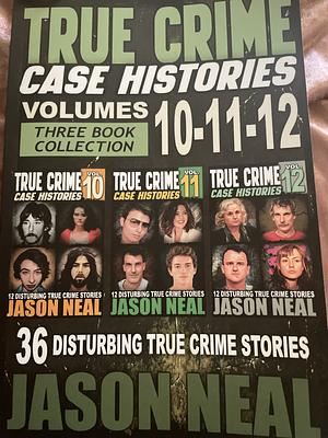 True Crime Case Histories - (Books 10, 11, &amp; 12): 36 Disturbing True Crime Stories (3 Book True Crime Collection) by Jason Neal