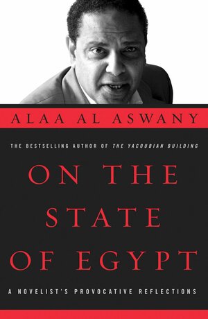 On the State of Egypt: A Novelist's Provocative Reflections by Alaa Al Aswany