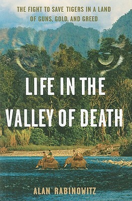 Life in the Valley of Death: The Fight to Save Tigers in a Land of Guns, Gold, and Greed by Alan Rabinowitz