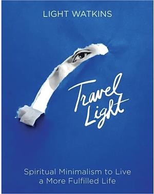 Travel Light: Spiritual Minimalism to Live a More Fulfilled Life by Light Watkins