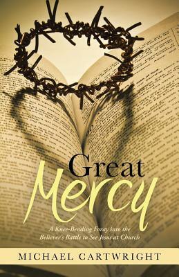 Great Mercy: A Knee-Bending Foray Into the Believer's Battle to See Jesus at Church by Michael Cartwright