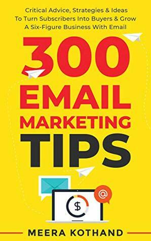 300 Email Marketing Tips: Critical Advice And Strategy \u2028To Turn Subscribers Into Buyers & Grow \u2028A Six-Figure Business With Email by Meera Kothand
