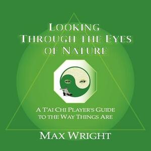 Looking Through the Eyes of Nature; A t'Ai Chi Player's Guide to the Way Things Are by Max Wright