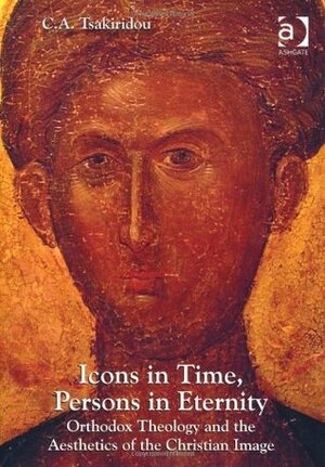 Icons in Time, Persons in Eternity: Orthodox Theology and the Aesthetics of the Christian Image by Cornelia A. Tsakiridou