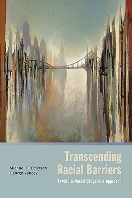 Transcending Racial Barriers: Toward a Mutual Obligations Approach by George Yancey, Michael O. Emerson