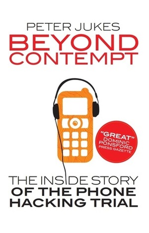 Beyond Contempt: the Inside Story of the Phone Hacking Trial by Peter Jukes